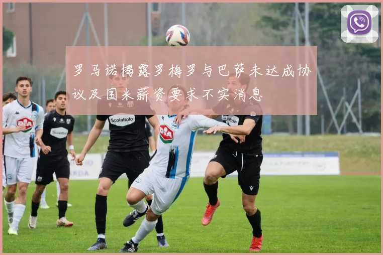 罗马诺揭露罗梅罗与巴萨未达成协议及国米薪资要求不实消息