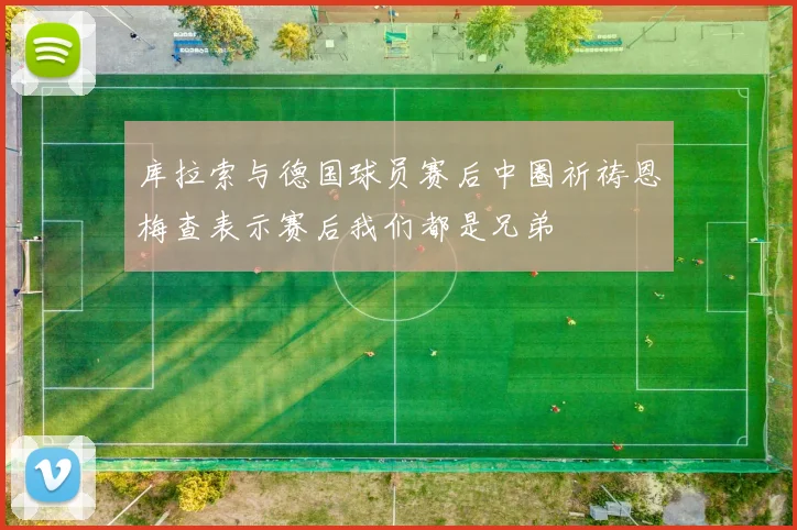 库拉索与德国球员赛后中圈祈祷恩梅查表示赛后我们都是兄弟