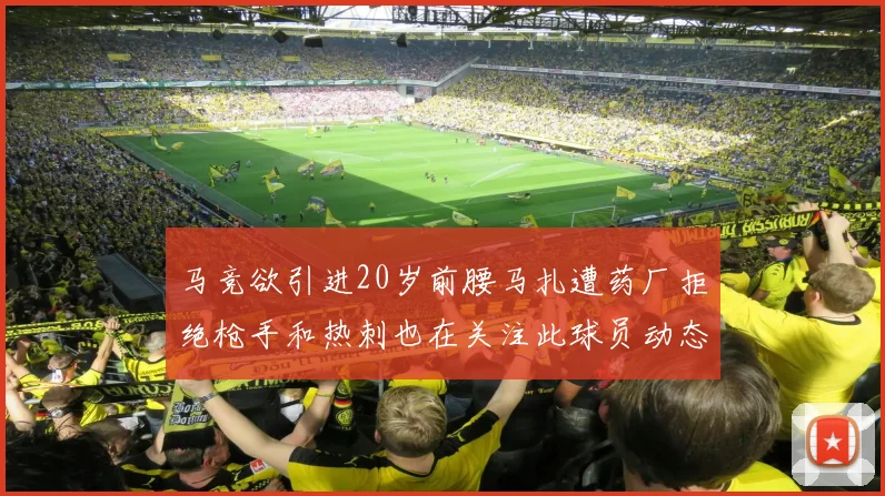 马竞欲引进20岁前腰马扎遭药厂拒绝枪手和热刺也在关注此球员动态