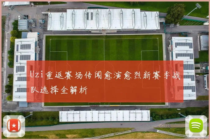 Uzi重返赛场传闻愈演愈烈新赛季战队选择全解析
