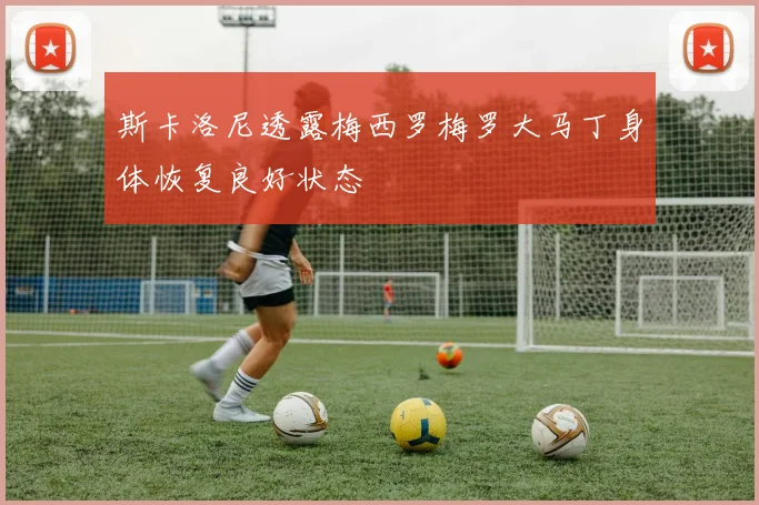 斯卡洛尼透露梅西罗梅罗大马丁身体恢复良好状态