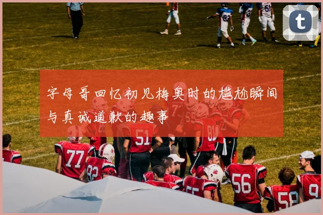字母哥回忆初见梅奥时的尴尬瞬间与真诚道歉的趣事