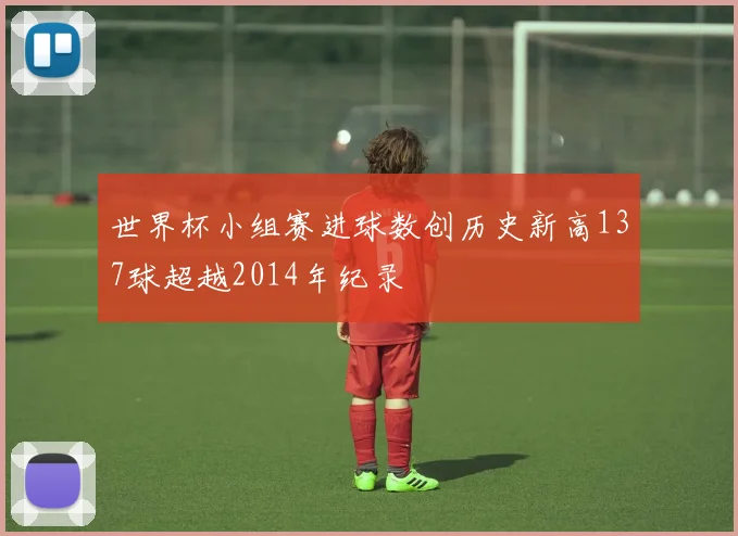 世界杯小组赛进球数创历史新高137球超越2014年纪录