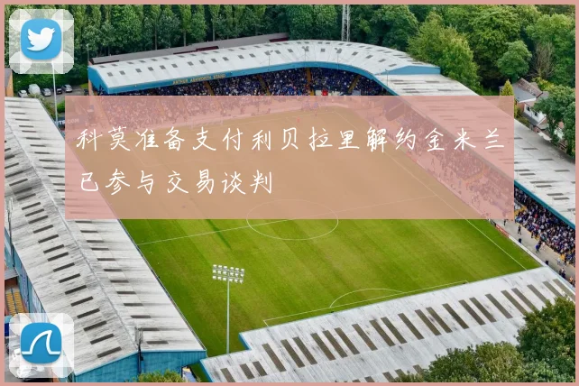 科莫准备支付利贝拉里解约金米兰已参与交易谈判