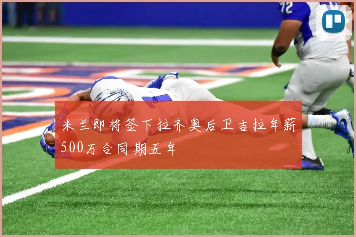 米兰即将签下拉齐奥后卫吉拉年薪500万合同期五年