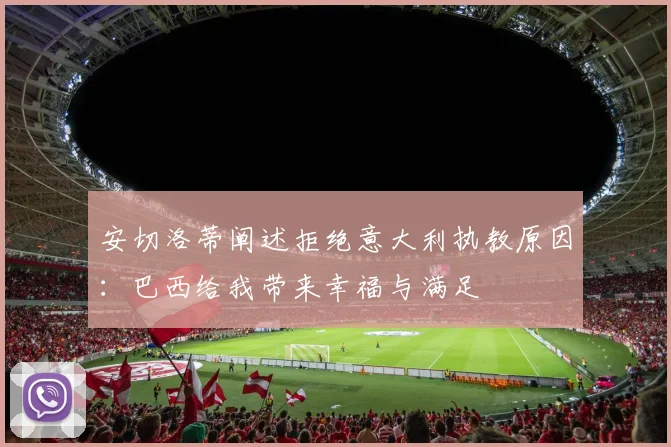 安切洛蒂阐述拒绝意大利执教原因：巴西给我带来幸福与满足