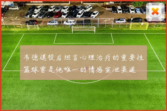 韦德退役后坦言心理治疗的重要性篮球曾是他唯一的情感宣泄渠道