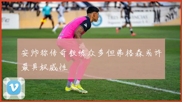 安帅称传奇教练众多但弗格森或许最具权威性