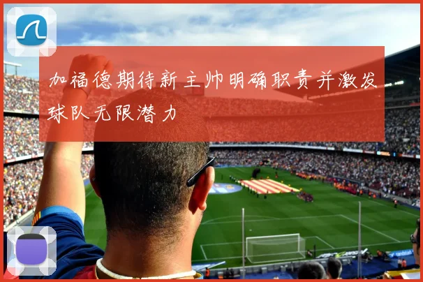 加福德期待新主帅明确职责并激发球队无限潜力