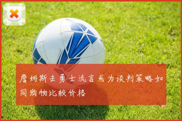 詹姆斯去勇士流言或为谈判策略如同购物比较价格