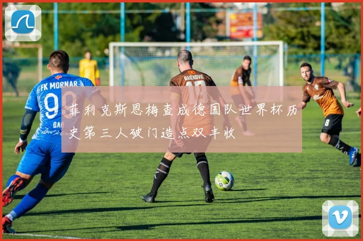 菲利克斯恩梅查成德国队世界杯历史第三人破门造点双丰收