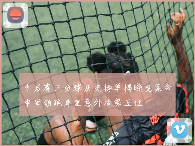 季后赛三分球历史榜单揭晓克莱命中率领跑库里意外排第五位