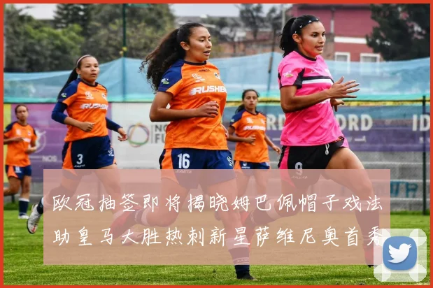 欧冠抽签即将揭晓姆巴佩帽子戏法助皇马大胜热刺新星萨维尼奥首秀精彩表现