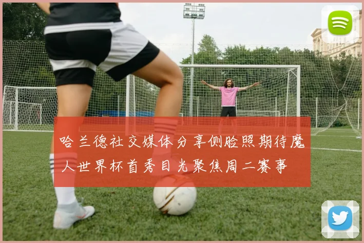 哈兰德社交媒体分享侧脸照期待魔人世界杯首秀目光聚焦周二赛事