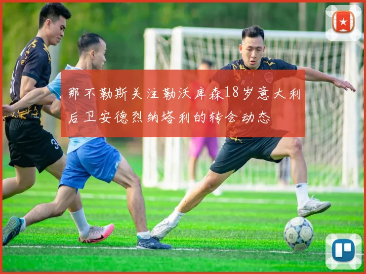 那不勒斯关注勒沃库森18岁意大利后卫安德烈纳塔利的转会动态