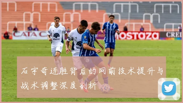 石宇奇连胜背后的网前技术提升与战术调整深度剖析