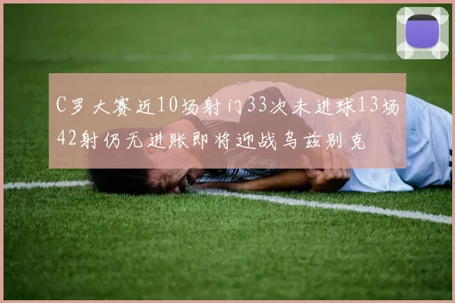 C罗大赛近10场射门33次未进球13场42射仍无进账即将迎战乌兹别克
