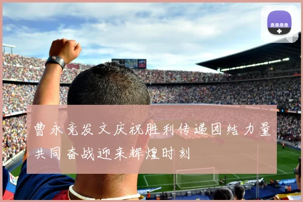 曹永竞发文庆祝胜利传递团结力量共同奋战迎来辉煌时刻