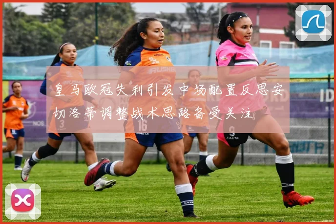 皇马欧冠失利引发中场配置反思安切洛蒂调整战术思路备受关注