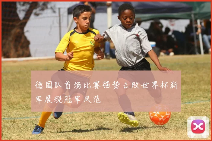 德国队首场比赛强势击败世界杯新军展现冠军风范