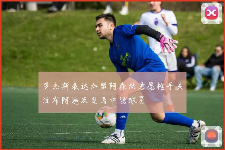 罗杰斯表达加盟阿森纳意愿枪手关注布阿迪及皇马中场球员