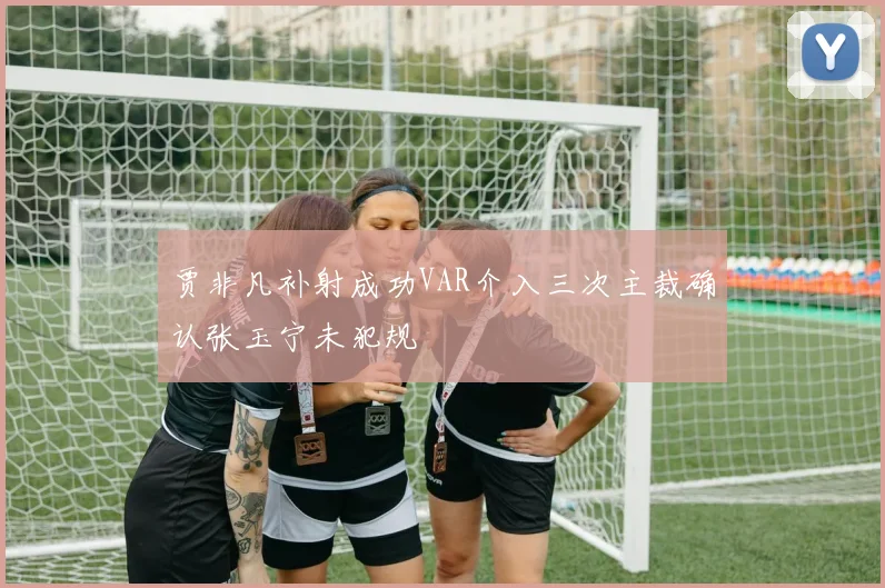 贾非凡补射成功VAR介入三次主裁确认张玉宁未犯规